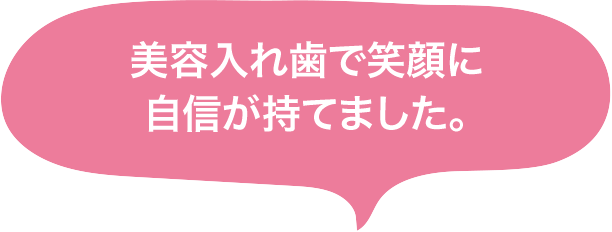 美容入れ歯で笑顔に自信が持てました。