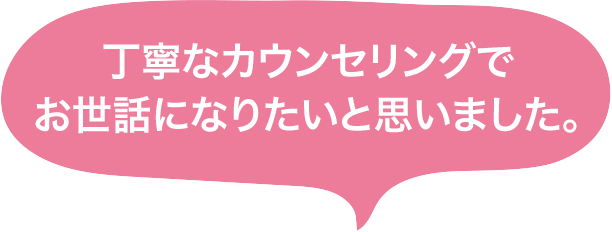 丁寧なカウンセリングでお世話になりたいと思いました。