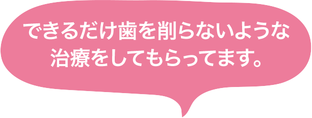 できるだけ歯を削らないような治療をしてもらってます。