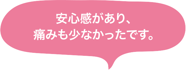 安心感があり、痛みも少なかったです。