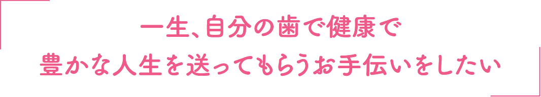 一生、自分の歯で健康で豊かな人生を送ってもらうお手伝いをしたい